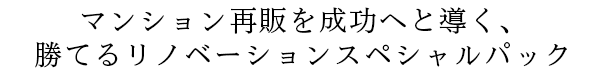 マンション再販売を成功へと導く、勝てるリノベーションスペシャルパック